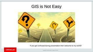 Copyright © 2019, Oracle. All rights reserved.
GIS is Not Easy
If you get confused during presentation then welcome to my world!!
 