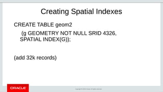 Copyright © 2019, Oracle. All rights reserved.
CREATE TABLE geom2
(g GEOMETRY NOT NULL SRID 4326,
SPATIAL INDEX(G));
(add 32k records)
Creating Spatial Indexes
 