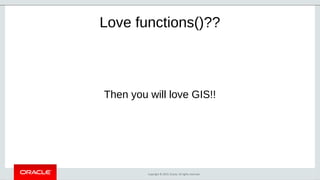 Copyright © 2019, Oracle. All rights reserved.
Love functions()??
Then you will love GIS!!
 