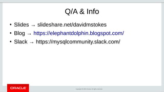 Copyright © 2019, Oracle. All rights reserved.
Q/A & Info
●
Slides → slideshare.net/davidmstokes
●
Blog → https://elephantdolphin.blogspot.com/
●
Slack → https://mysqlcommunity.slack.com/
 