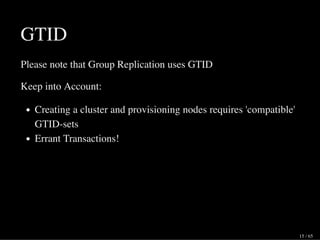 GTID
Please note that Group Replication uses GTID
Keep into Account:
Creating a cluster and provisioning nodes requires 'compatible'
GTID-sets
Errant Transactions!
15 / 65
 