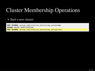 Cluster Membership Operations
Start a new cluster:
SET GLOBAL group_replication_bootstrap_group=on;
START GROUP_REPLICATION;
SET GLOBAL group_replication_bootstrap_group=off;
19 / 65
 