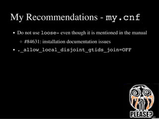 My Recommendations - my.cnf
Do not use loose- even though it is mentioned in the manual
#84631: installation documentation issues
._allow_local_disjoint_gtids_join=OFF
29 / 65
 