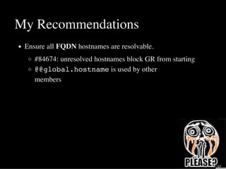 My Recommendations
Ensure all FQDN hostnames are resolvable.
#84674: unresolved hostnames block GR from starting
@@global.hostname is used by other
members
34 / 65
 
