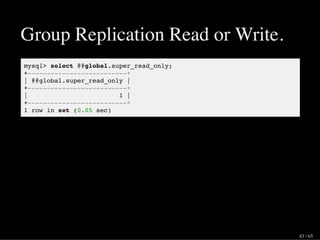 Group Replication Read or Write.
mysql> select @@global.super_read_only;
+--------------------------+
| @@global.super_read_only |
+--------------------------+
| 1 |
+--------------------------+
1 row in set (0.05 sec)
43 / 65
 