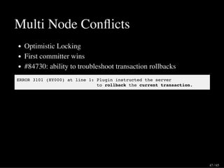 Multi Node Conﬂicts
Optimistic Locking
First committer wins
#84730: ability to troubleshoot transaction rollbacks
ERROR 3101 (HY000) at line 1: Plugin instructed the server
to rollback the current transaction.
47 / 65
 