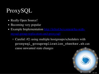 ProxySQL
Really Open Source!
Becoming very popular
Example Implementation http://lefred.be/content/ha-with-
mysql-group-replication-and-proxysql/
Careful: #2: using multiple hostgroups/schedulers with
proxysql_groupreplication_checker.sh can
cause unwanted state changes
55 / 65
 