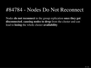 #84784 - Nodes Do Not Reconnect
Nodes do not reconnect to the group replication once they got
disconnected, causing nodes to drop from the cluster and can
lead to losing the whole cluster availability
57 / 65
 