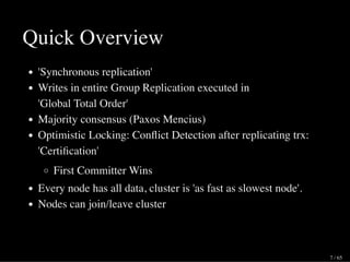 Quick Overview
Writes in entire Group Replication executed in
'Global Total Order'
Majority consensus (Paxos Mencius)
Writes will be received/accepted by majority of the nodes
No guarantee all nodes have received a trx before
application gets OK back
Optimistic Locking: Conﬂict Detection after replicating trx:
'Certiﬁcation'
First Committer Wins
Every node has all data, cluster is 'as fast as slowest node'.
Nodes can join/leave cluster
7 / 65
 