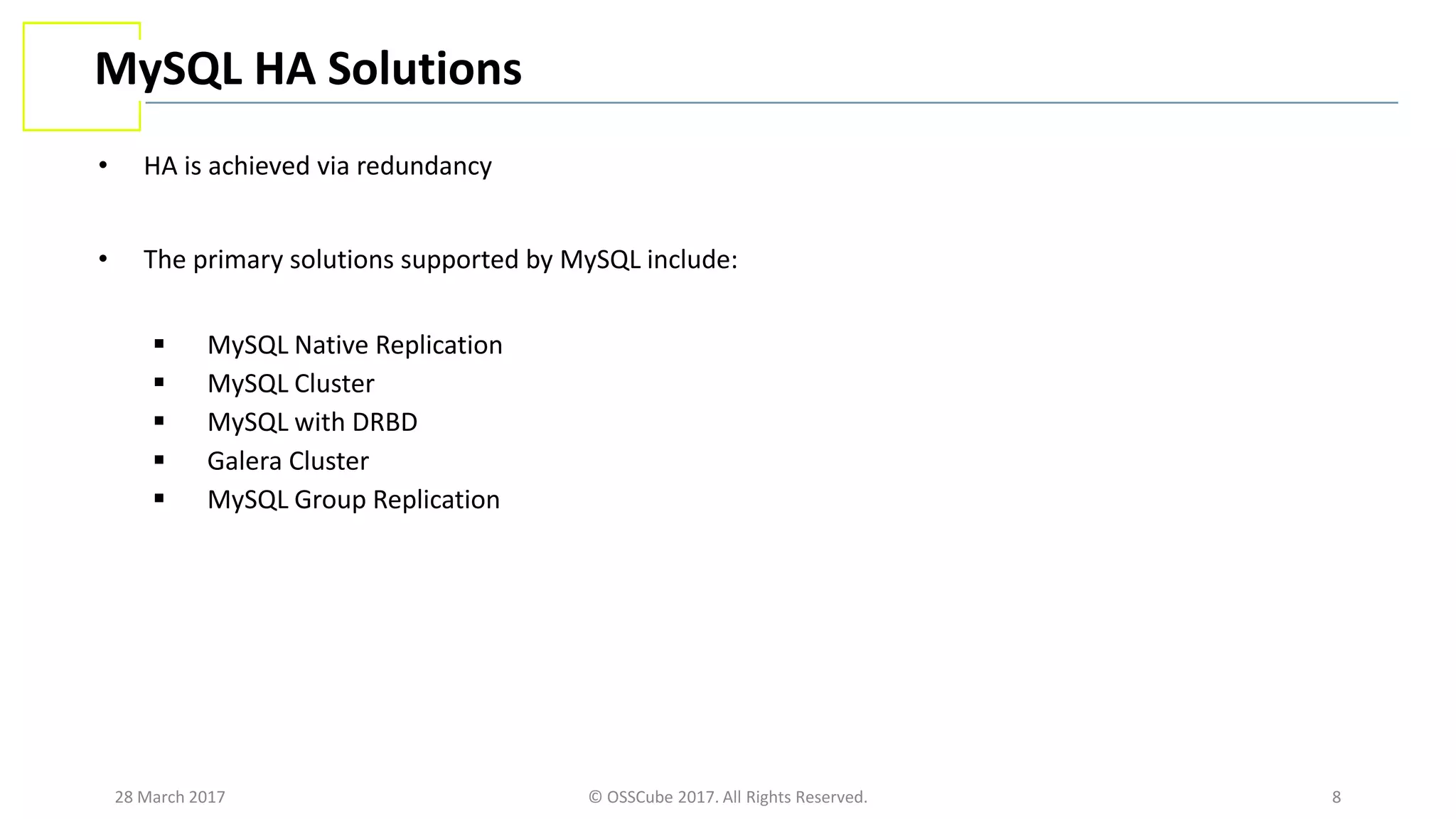 28 March 2017 © OSSCube 2017. All Rights Reserved. 8
MySQL HA Solutions
• HA is achieved via redundancy
• The primary solutions supported by MySQL include:
 MySQL Native Replication
 MySQL Cluster
 MySQL with DRBD
 Galera Cluster
 MySQL Group Replication
 