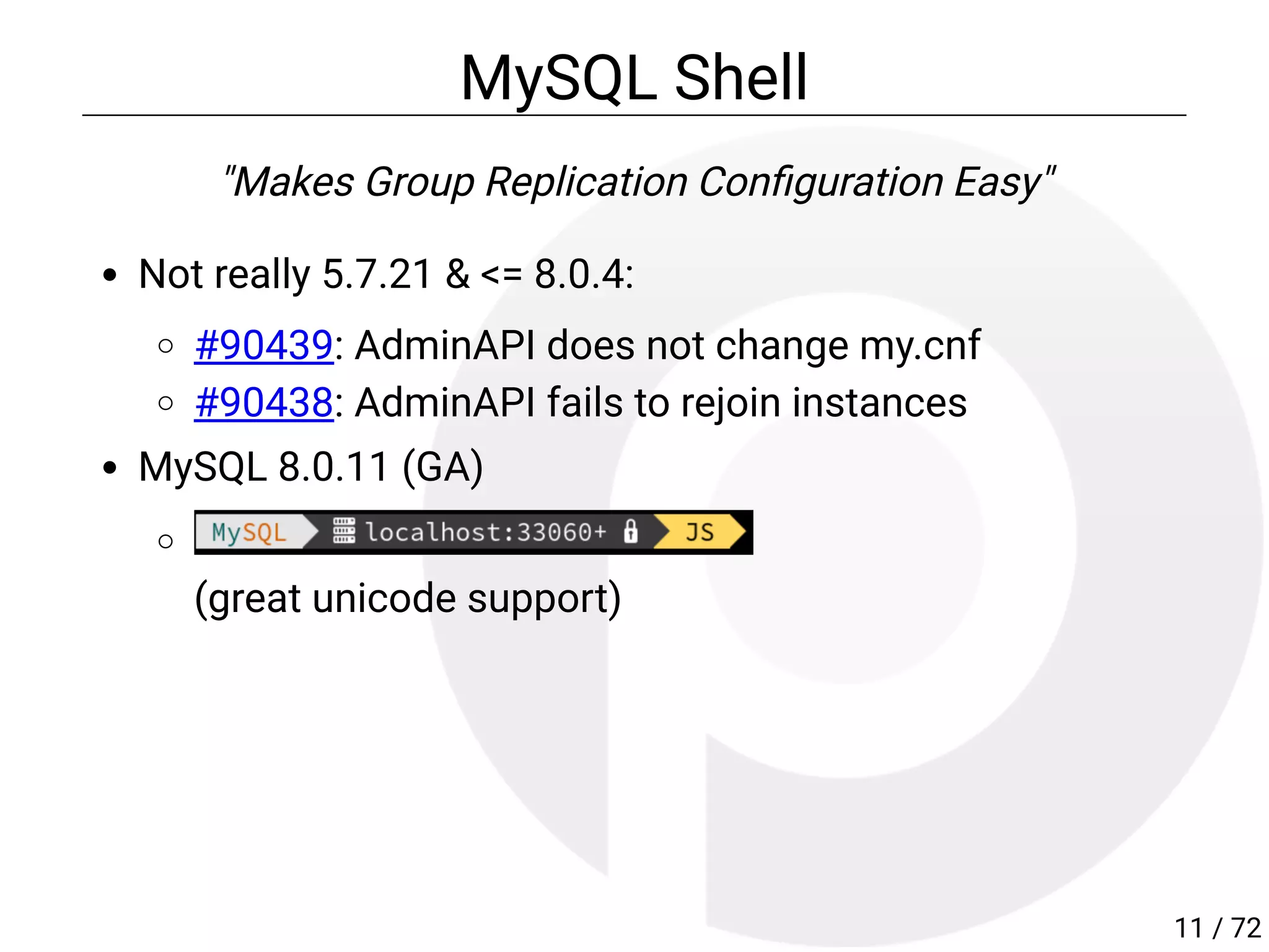 MySQL Shell
"Makes Group Replication Con guration Easy"
Not really 5.7.21 & <= 8.0.4:
#90439: AdminAPI does not change my.cnf
#90438: AdminAPI fails to rejoin instances
MySQL 8.0.11 (GA)
(great unicode support)
11 / 72
 