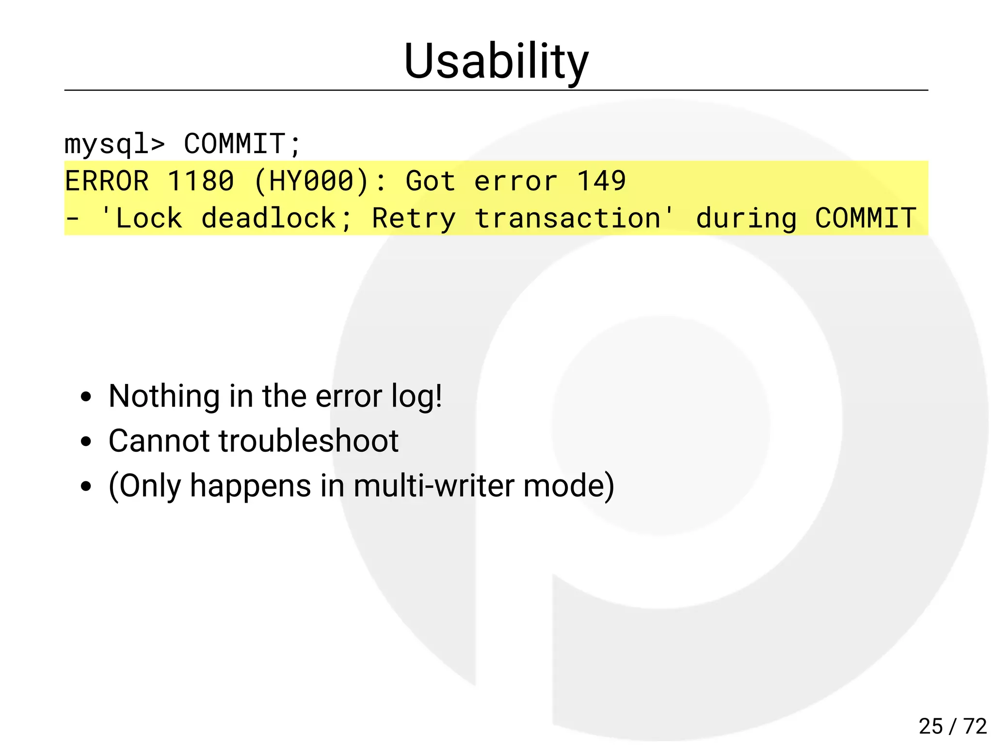 Usability
mysql> COMMIT;
ERROR 1180 (HY000): Got error 149
- 'Lock deadlock; Retry transaction' during COMMIT
Nothing in the error log!
Cannot troubleshoot
(Only happens in multi-writer mode)
25 / 72
 