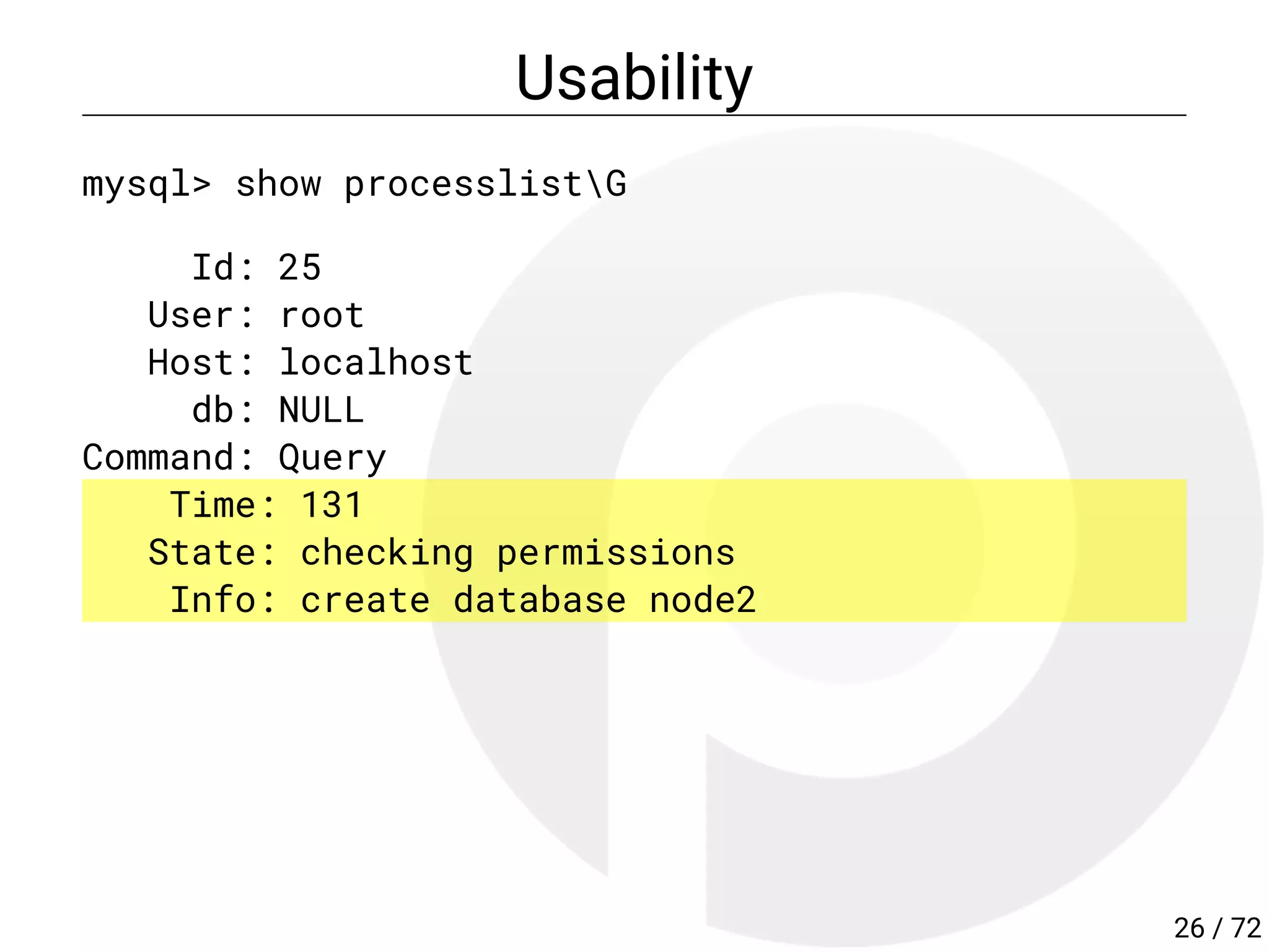 Usability
mysql> show processlistG
Id: 25
User: root
Host: localhost
db: NULL
Command: Query
Time: 131
State: checking permissions
Info: create database node2
26 / 72
 