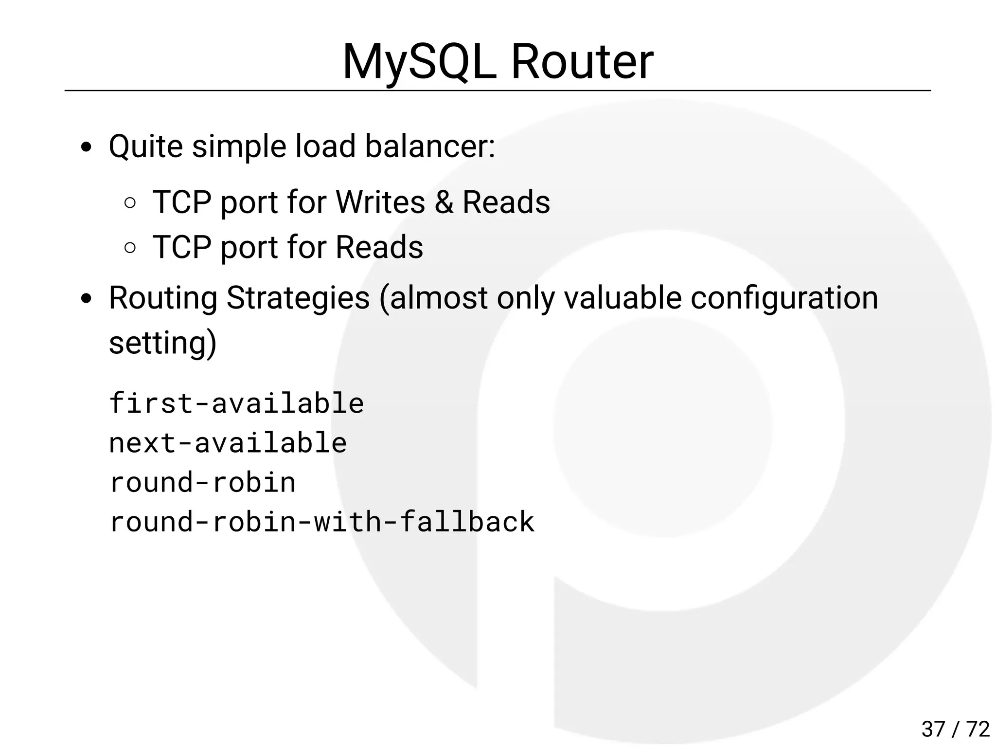 MySQL Router
Quite simple load balancer:
TCP port for Writes & Reads
TCP port for Reads
Routing Strategies (almost only valuable con guration
setting)
first-available
next-available
round-robin
round-robin-with-fallback
37 / 72
 