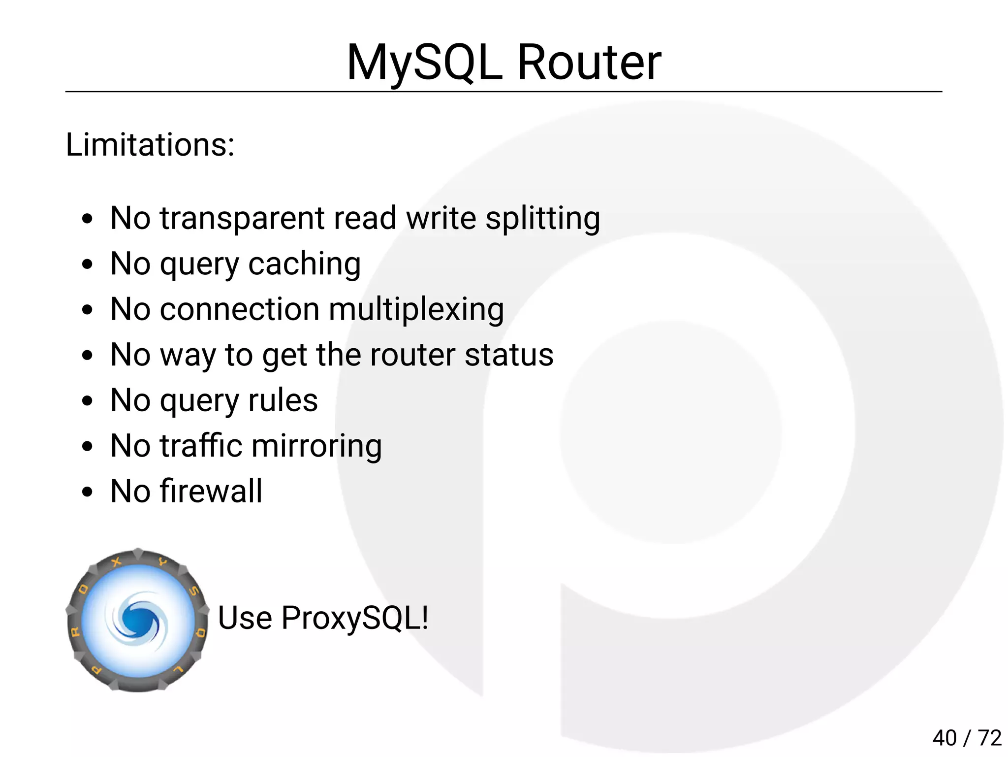 MySQL Router
Limitations:
No transparent read write splitting
No query caching
No connection multiplexing
No way to get the router status
No query rules
No tra c mirroring
No rewall
Use ProxySQL!
40 / 72
 
