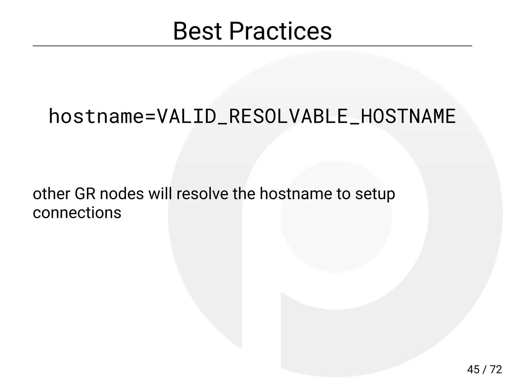 Best Practices
hostname=VALID_RESOLVABLE_HOSTNAME
other GR nodes will resolve the hostname to setup
connections
45 / 72
 