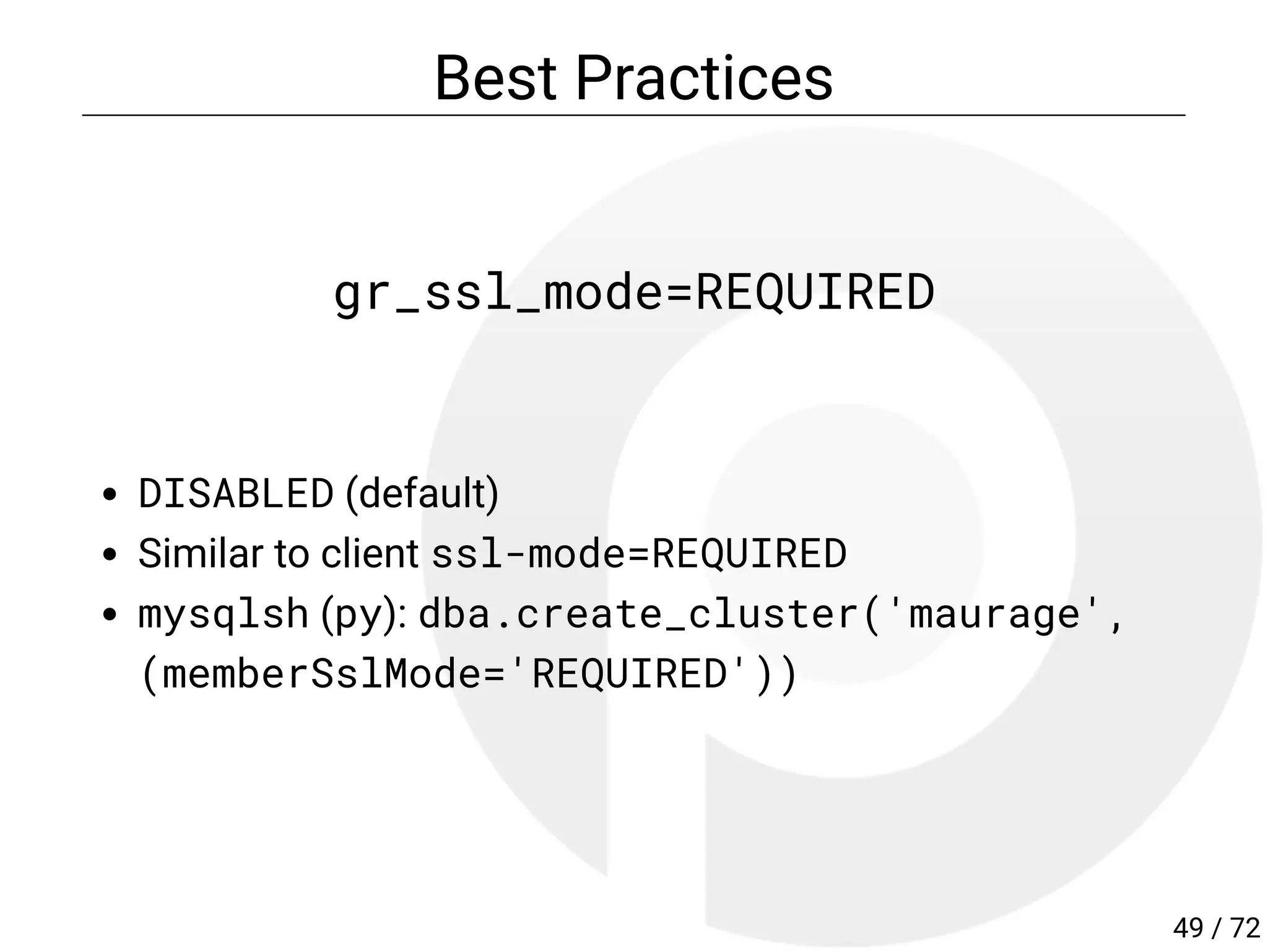 Best Practices
gr_ssl_mode=REQUIRED
DISABLED (default)
Similar to client ssl-mode=REQUIRED
mysqlsh (py): dba.create_cluster('maurage',
(memberSslMode='REQUIRED'))
49 / 72
 