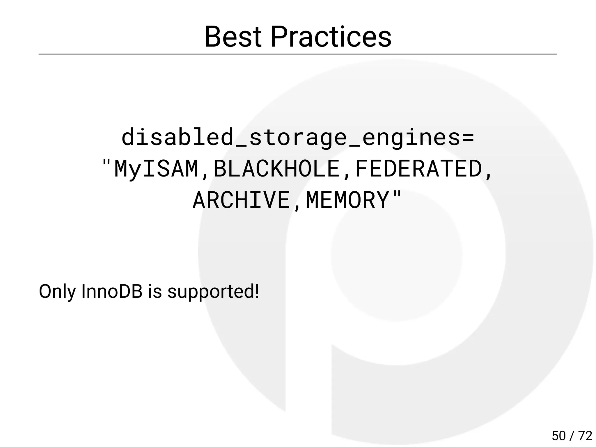 Best Practices
disabled_storage_engines=
"MyISAM,BLACKHOLE,FEDERATED,
ARCHIVE,MEMORY"
Only InnoDB is supported!
50 / 72
 