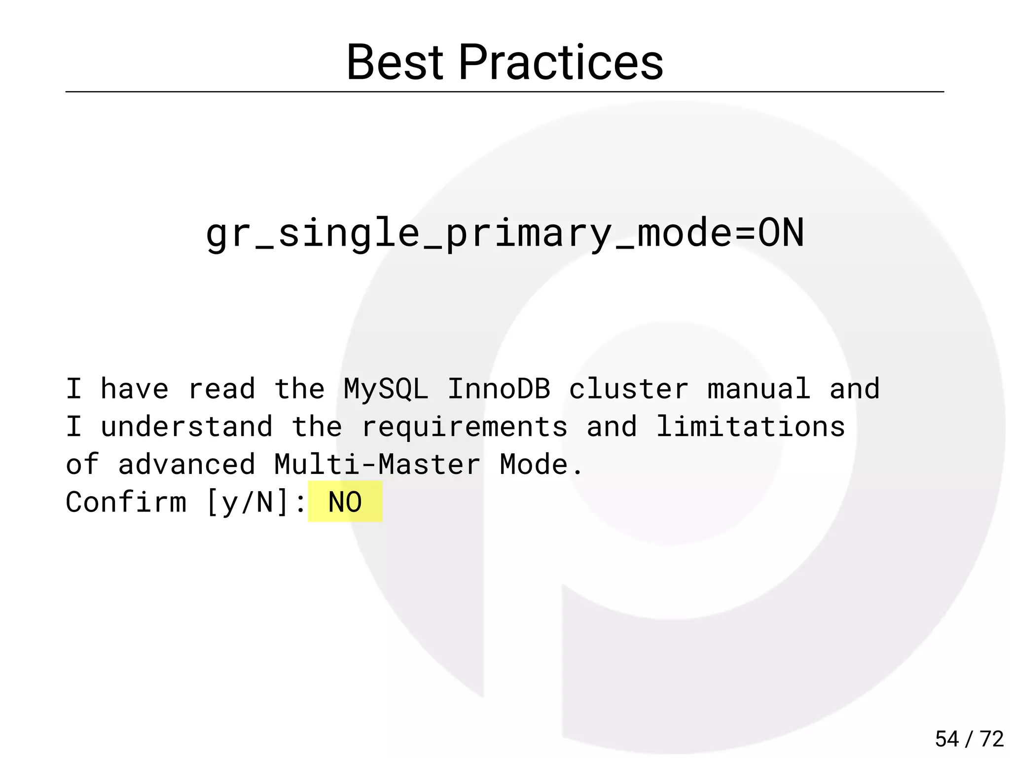 Best Practices
gr_single_primary_mode=ON
I have read the MySQL InnoDB cluster manual and
I understand the requirements and limitations
of advanced Multi-Master Mode.
Confirm [y/N]: NO
54 / 72
 