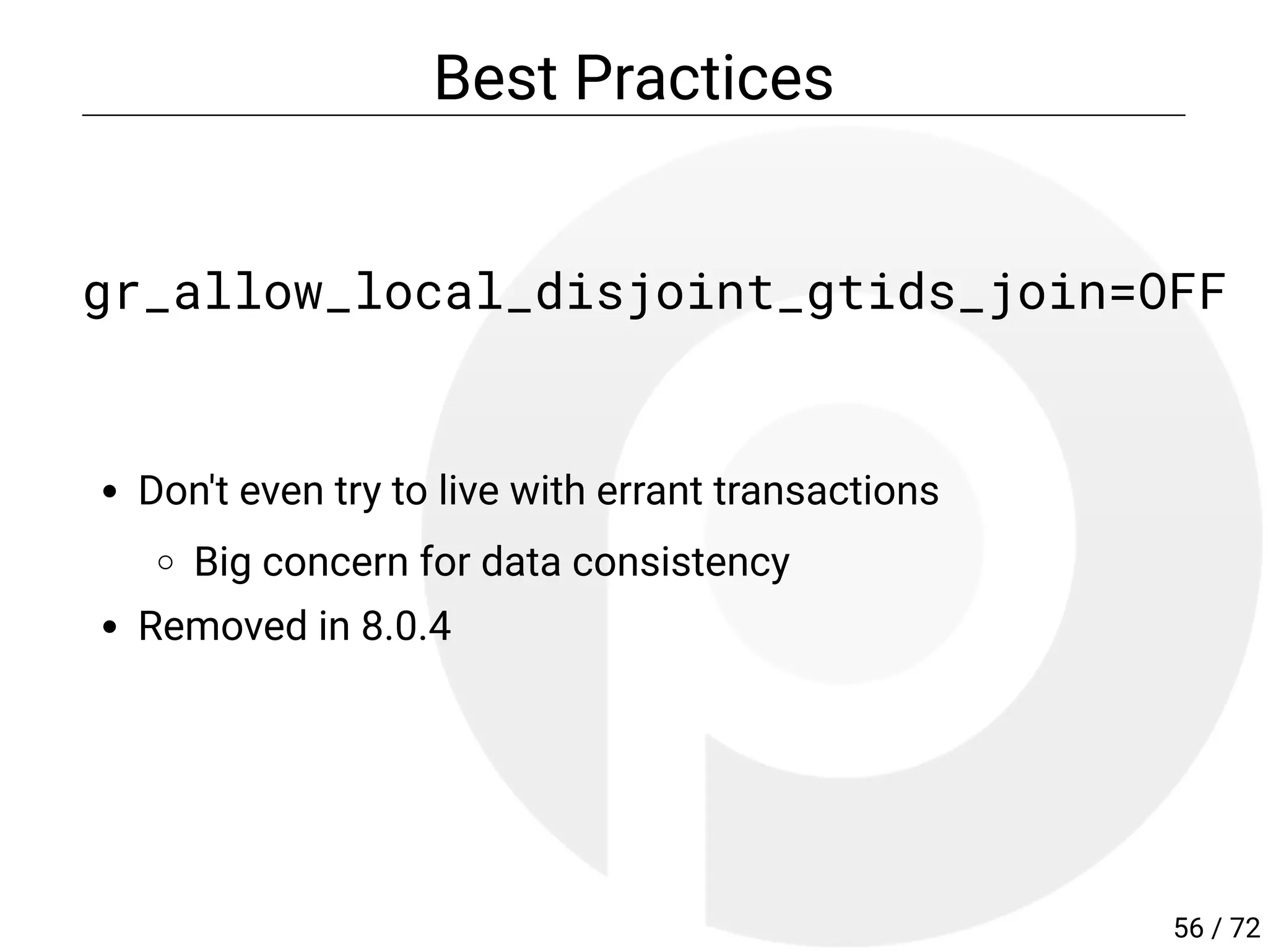 Best Practices
gr_allow_local_disjoint_gtids_join=OFF
Don't even try to live with errant transactions
Big concern for data consistency
Removed in 8.0.4
56 / 72
 