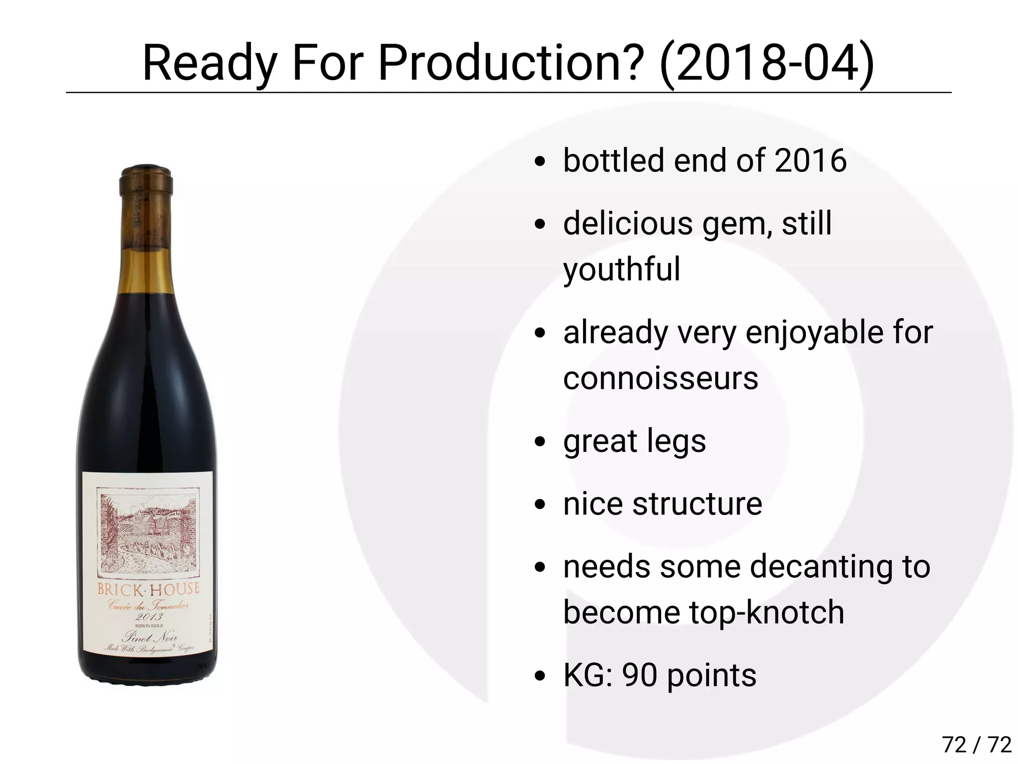 bottled end of 2016
delicious gem, still
youthful
already very enjoyable for
connoisseurs
great legs
nice structure
needs some decanting to
become top-knotch
KG: 90 points
Ready For Production? (2018-04)
72 / 72
 