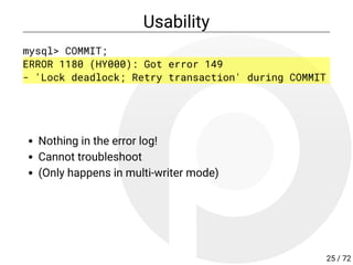 Usability
mysql> COMMIT;
ERROR 1180 (HY000): Got error 149
- 'Lock deadlock; Retry transaction' during COMMIT
Nothing in the error log!
Cannot troubleshoot
(Only happens in multi-writer mode)
25 / 72
 