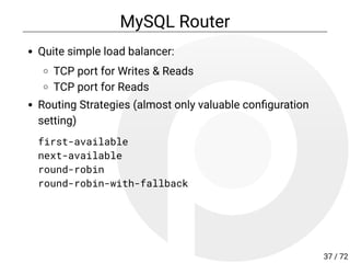 MySQL Router
Quite simple load balancer:
TCP port for Writes & Reads
TCP port for Reads
Routing Strategies (almost only valuable con guration
setting)
first-available
next-available
round-robin
round-robin-with-fallback
37 / 72
 