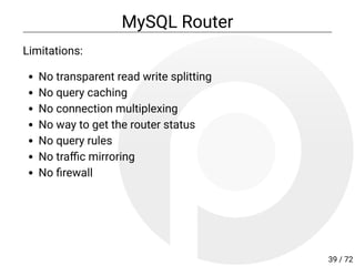 MySQL Router
Limitations:
No transparent read write splitting
No query caching
No connection multiplexing
No way to get the router status
No query rules
No tra c mirroring
No rewall
39 / 72
 