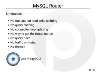 MySQL Router
Limitations:
No transparent read write splitting
No query caching
No connection multiplexing
No way to get the router status
No query rules
No tra c mirroring
No rewall
Use ProxySQL!
40 / 72
 