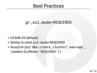 Best Practices
gr_ssl_mode=REQUIRED
DISABLED (default)
Similar to client ssl-mode=REQUIRED
mysqlsh (py): dba.create_cluster('maurage',
(memberSslMode='REQUIRED'))
49 / 72
 