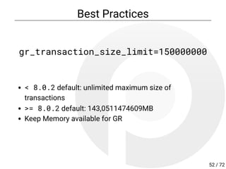 Best Practices
gr_transaction_size_limit=150000000
< 8.0.2 default: unlimited maximum size of
transactions
>= 8.0.2 default: 143,0511474609MB
Keep Memory available for GR
52 / 72
 