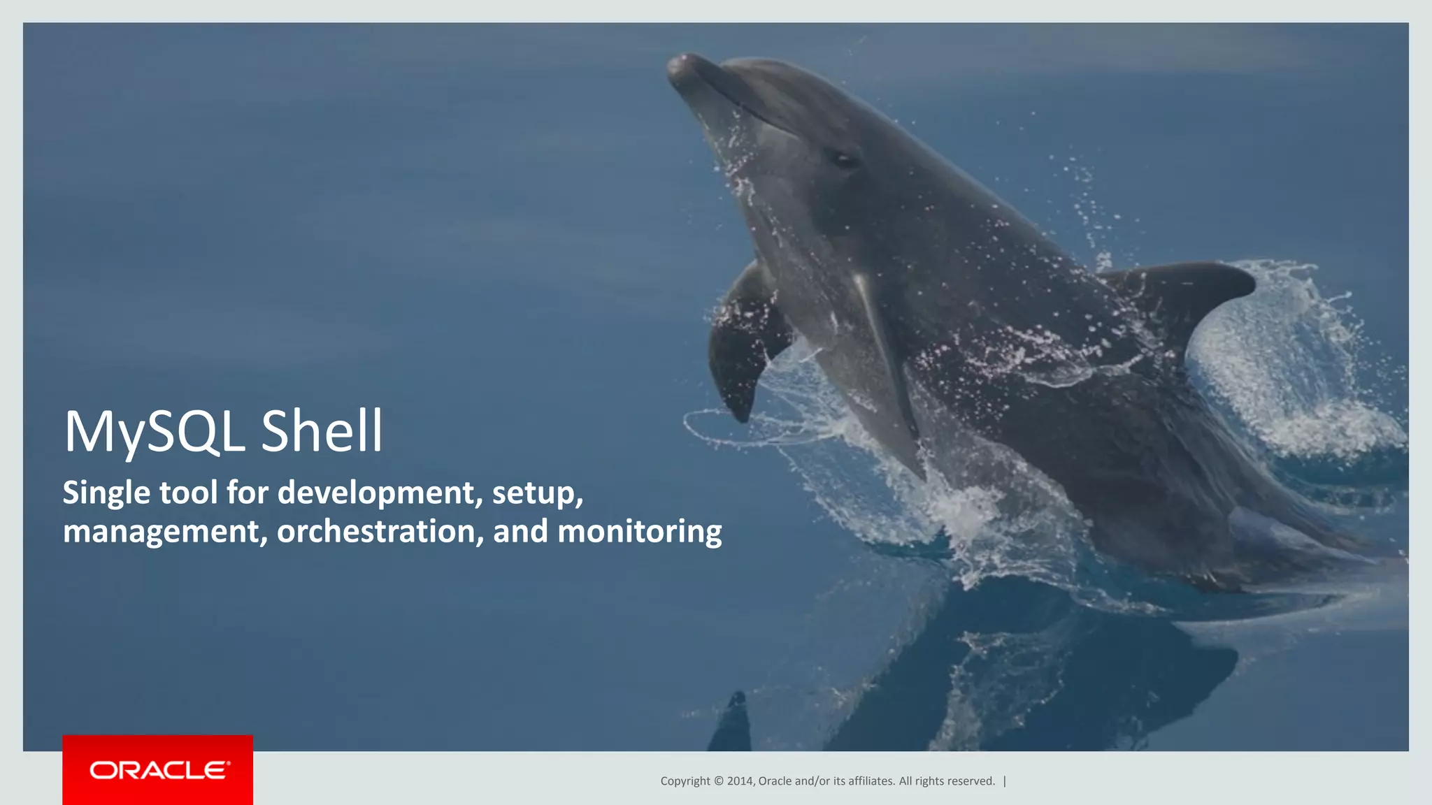 Copyright © 2014, Oracle and/or its affiliates. All rights reserved. | MySQL Shell Single tool for development, setup, management, orchestration, and monitoring 