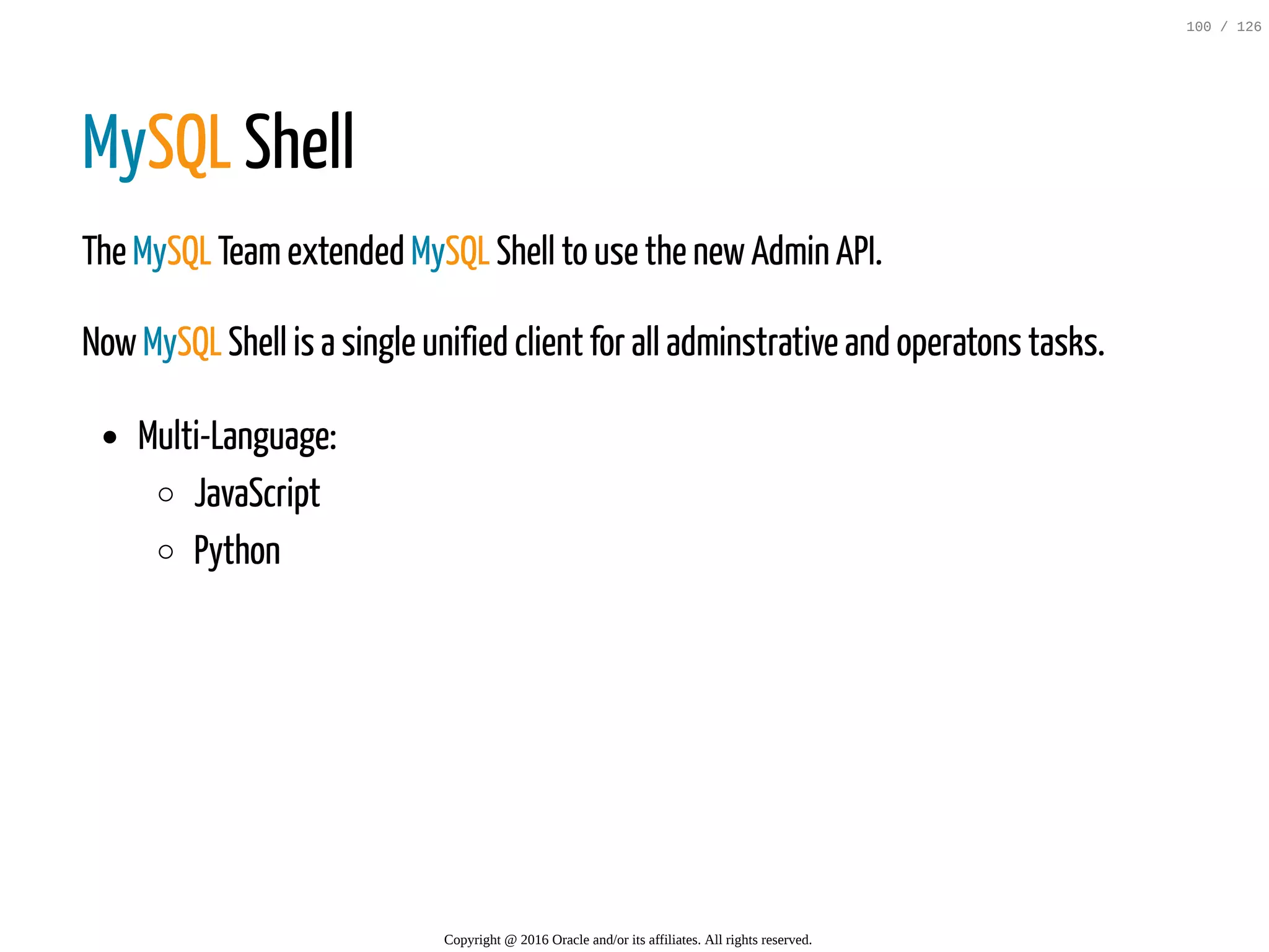 MySQL Shell The MySQL Teamextended MySQL Shell to use the newAdmin API. NowMySQL Shell is a single unified client for all adminstrative and operatons tasks. Multi-Language: JavaScript Python Copyright @ 2016 Oracle and/or its affiliates. All rights reserved. 100 / 126 