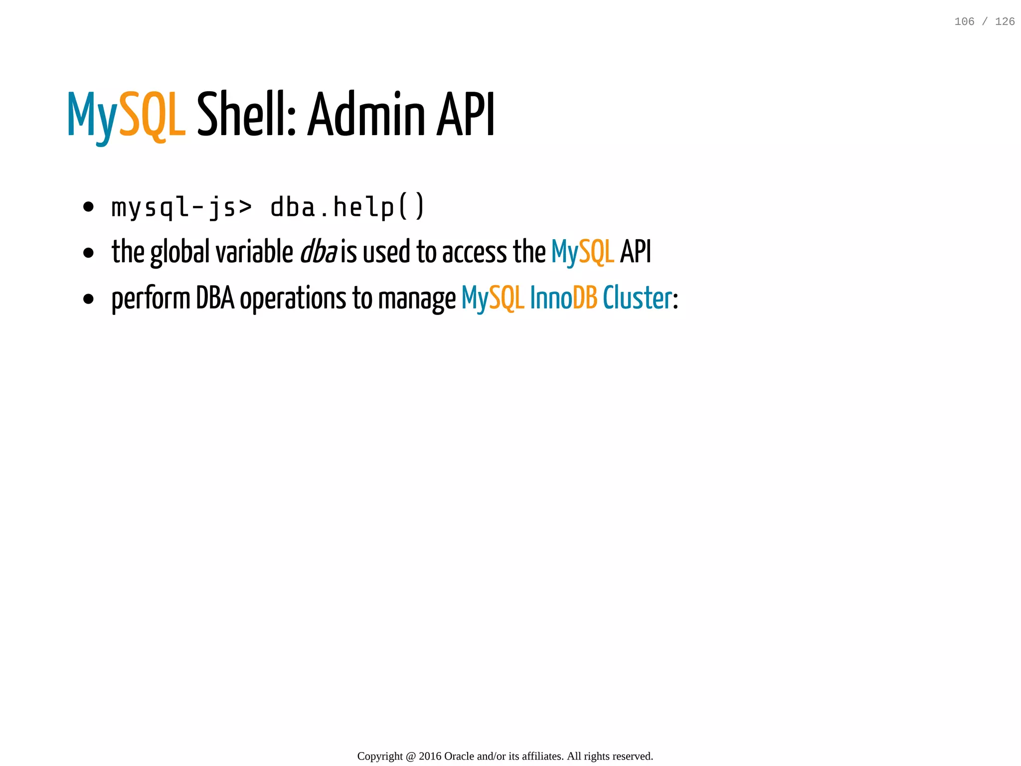 MySQL Shell: Admin API mysql-js>dba.help() the global variable dbais used to access the MySQL API performDBA operations to manage MySQL InnoDB Cluster: Copyright @ 2016 Oracle and/or its affiliates. All rights reserved. 106 / 126 