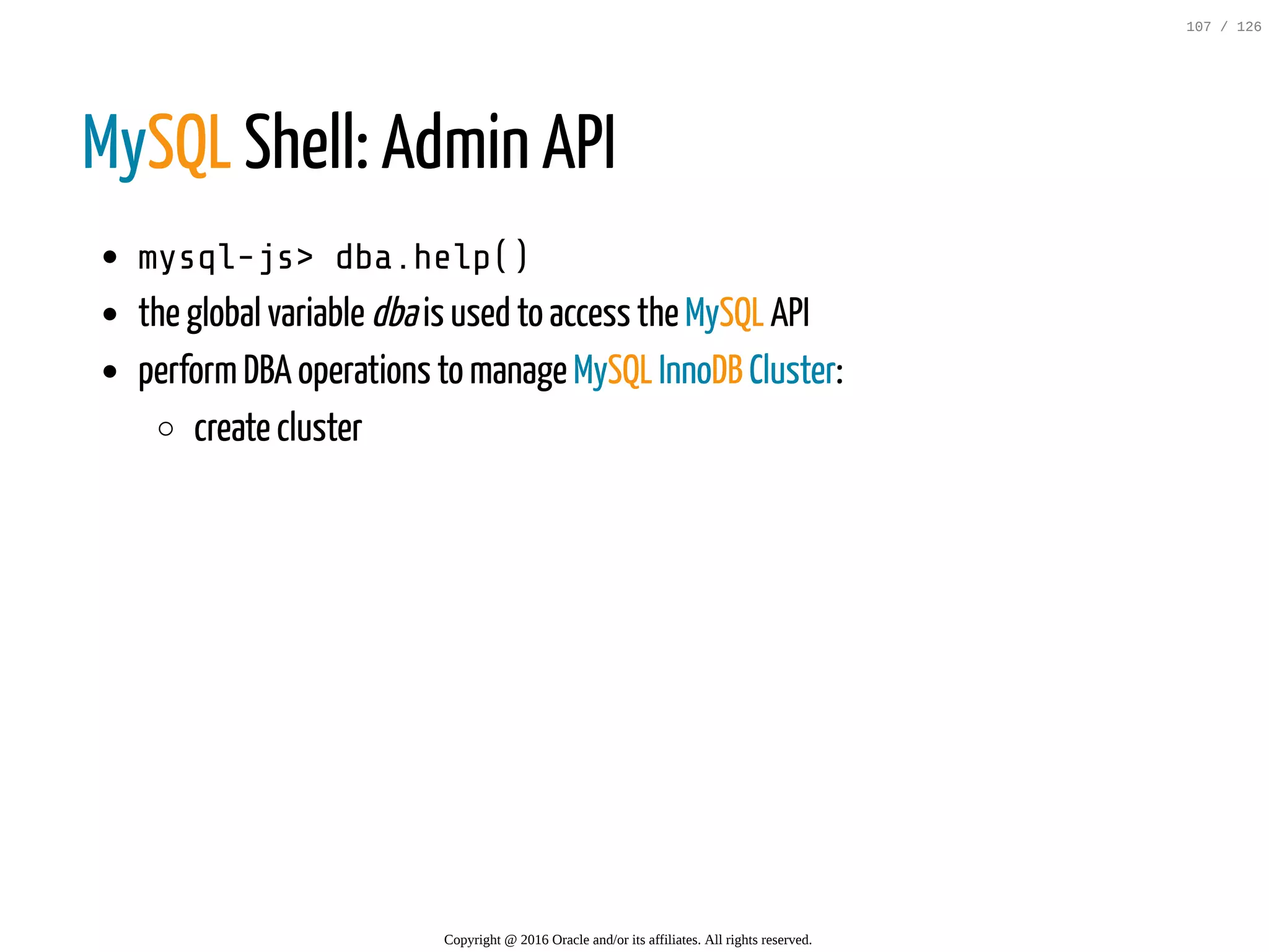 MySQL Shell: Admin API mysql-js>dba.help() the global variable dbais used to access the MySQL API performDBA operations to manage MySQL InnoDB Cluster: create cluster Copyright @ 2016 Oracle and/or its affiliates. All rights reserved. 107 / 126 
