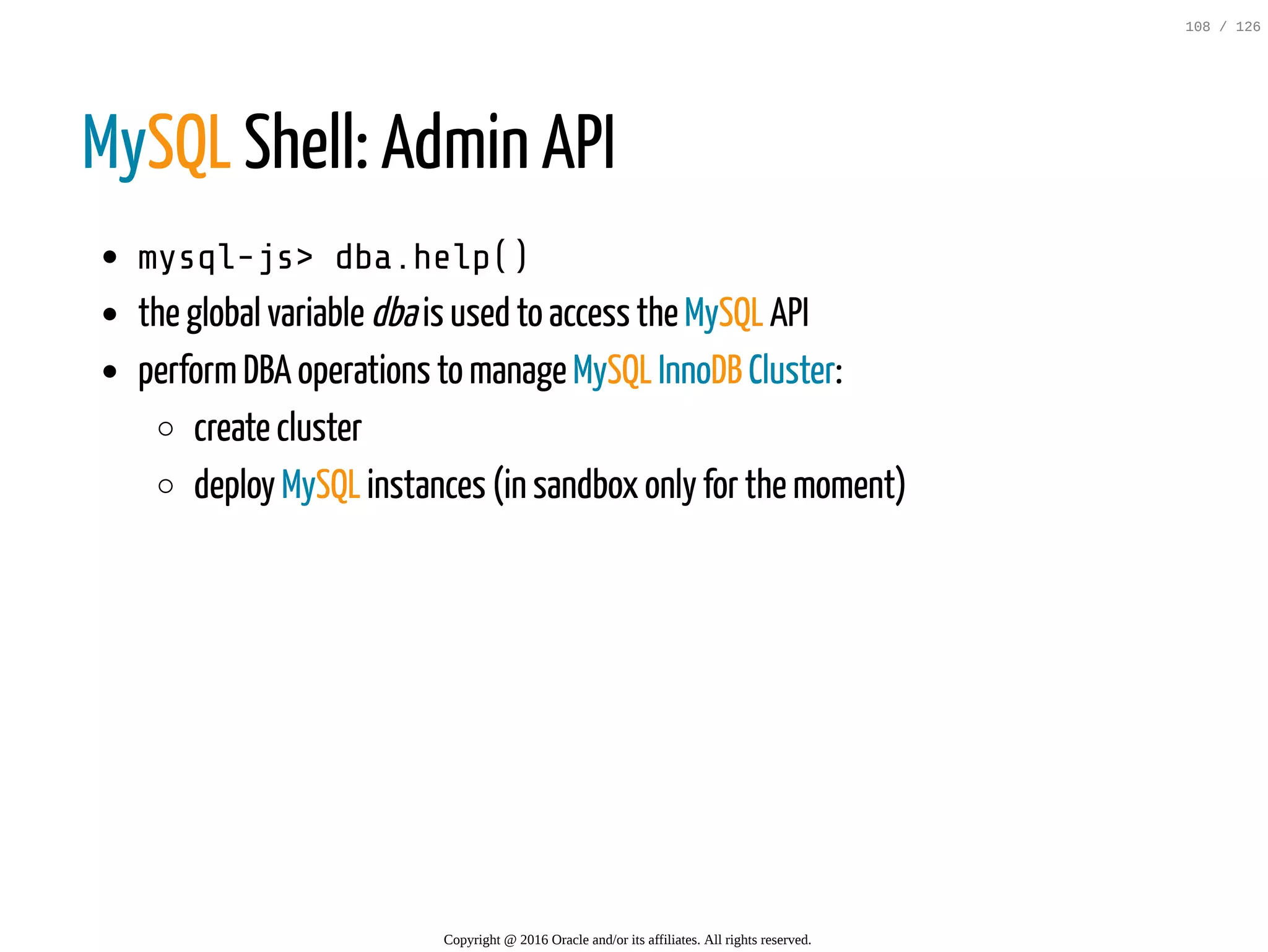 MySQL Shell: Admin API mysql-js>dba.help() the global variable dbais used to access the MySQL API performDBA operations to manage MySQL InnoDB Cluster: create cluster deploy MySQL instances (in sandbox only for the moment) Copyright @ 2016 Oracle and/or its affiliates. All rights reserved. 108 / 126 