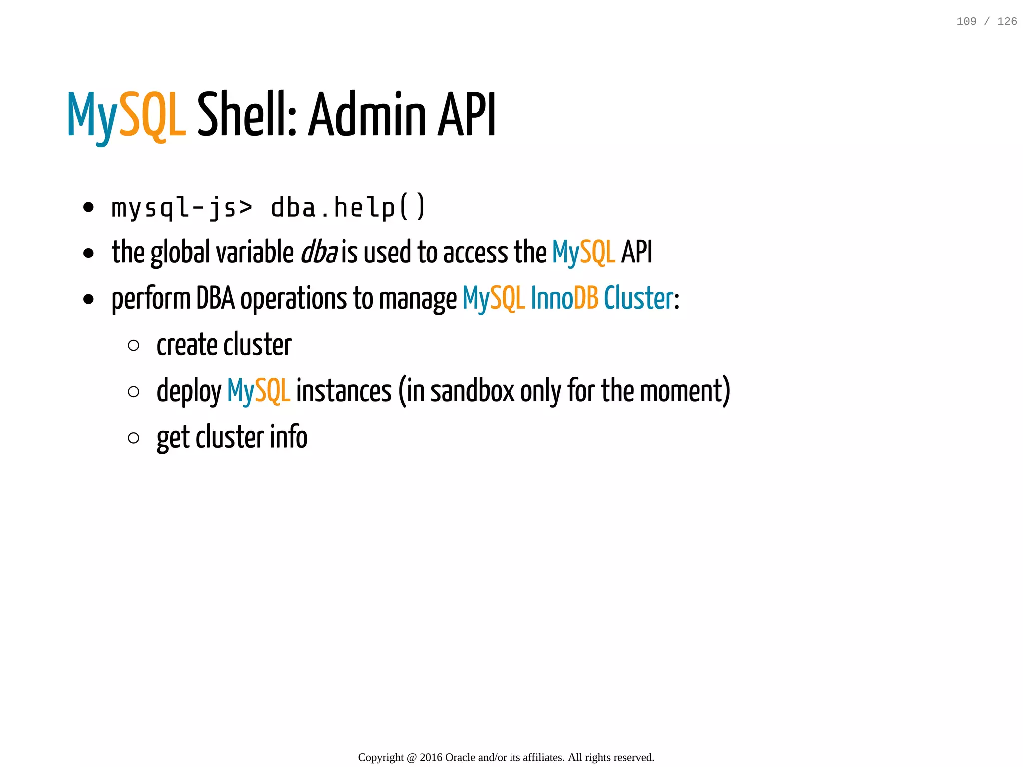 MySQL Shell: Admin API mysql-js>dba.help() the global variable dbais used to access the MySQL API performDBA operations to manage MySQL InnoDB Cluster: create cluster deploy MySQL instances (in sandbox only for the moment) get cluster info Copyright @ 2016 Oracle and/or its affiliates. All rights reserved. 109 / 126 