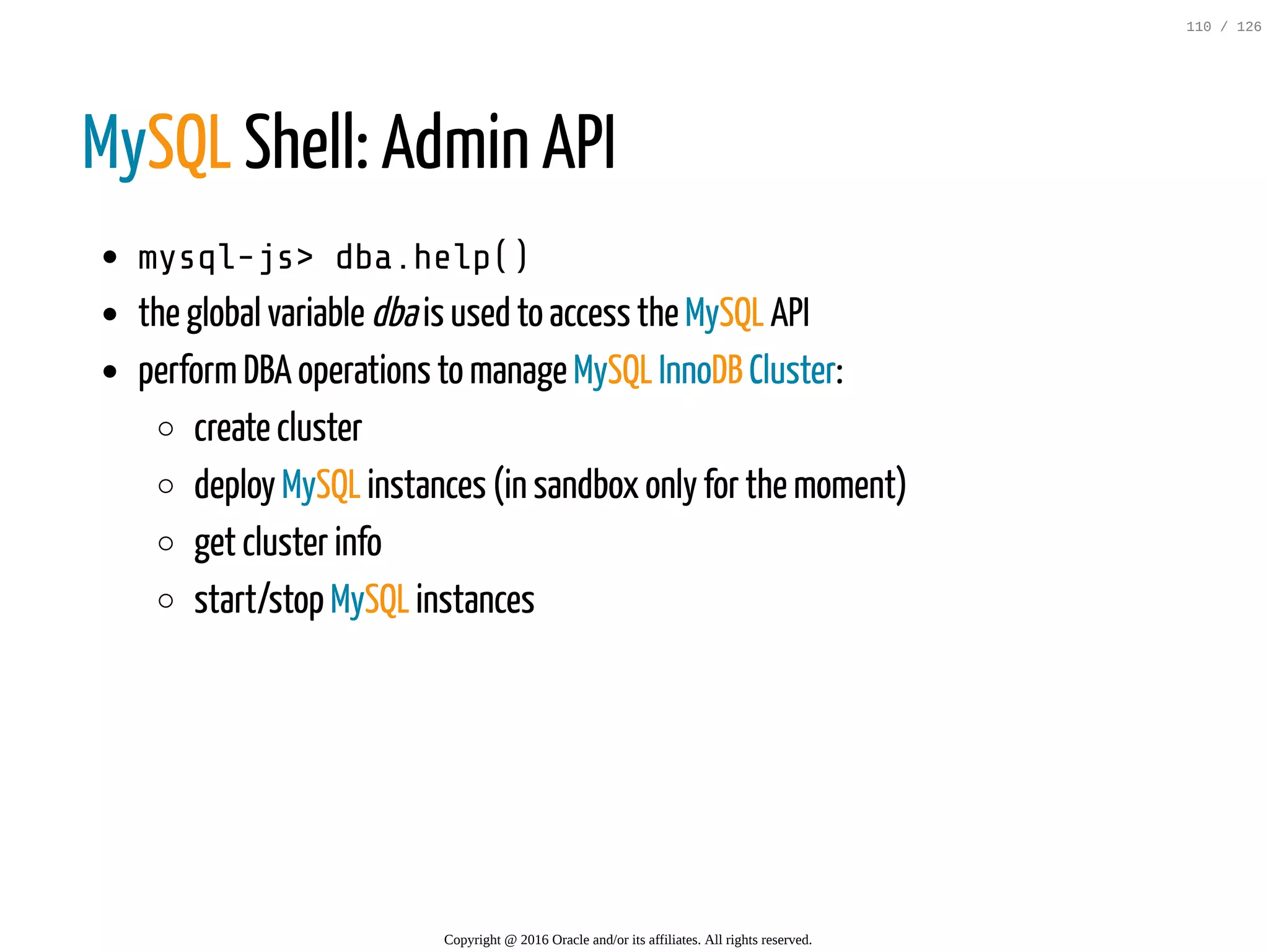 MySQL Shell: Admin API mysql-js>dba.help() the global variable dbais used to access the MySQL API performDBA operations to manage MySQL InnoDB Cluster: create cluster deploy MySQL instances (in sandbox only for the moment) get cluster info start/stop MySQL instances Copyright @ 2016 Oracle and/or its affiliates. All rights reserved. 110 / 126 