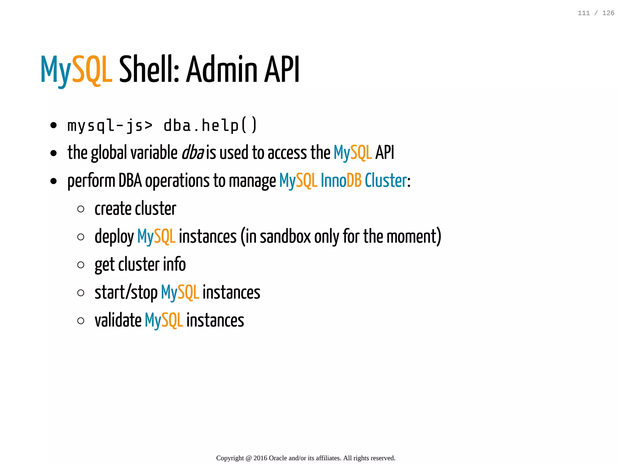 MySQL Shell: Admin API mysql-js>dba.help() the global variable dbais used to access the MySQL API performDBA operations to manage MySQL InnoDB Cluster: create cluster deploy MySQL instances (in sandbox only for the moment) get cluster info start/stop MySQL instances validate MySQL instances Copyright @ 2016 Oracle and/or its affiliates. All rights reserved. 111 / 126 