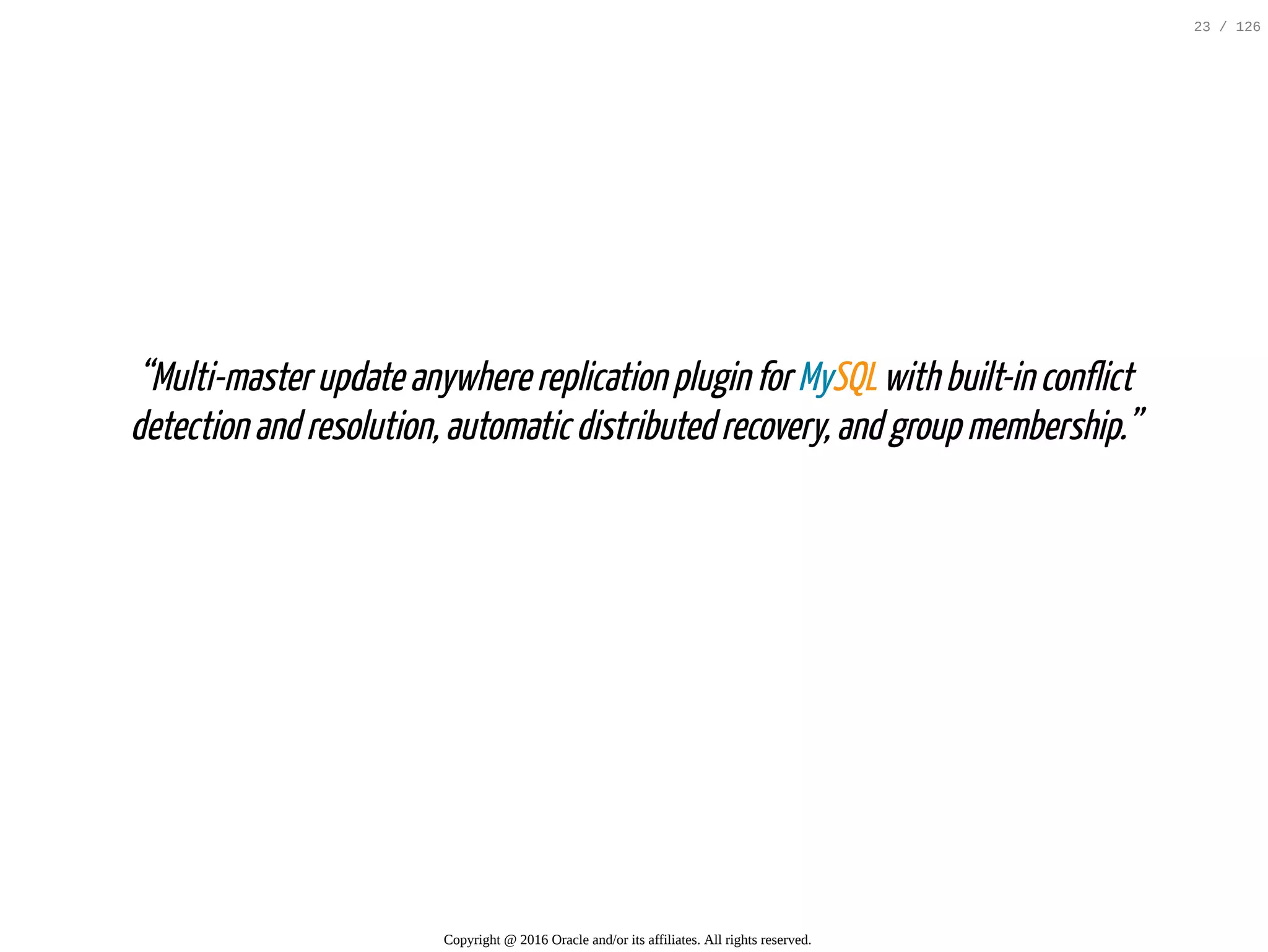       “Multi-masterupdateanywherereplicationpluginforMySQLwithbuilt-inconflict detectionandresolution,automaticdistributedrecovery,andgroupmembership.” Copyright @ 2016 Oracle and/or its affiliates. All rights reserved. 23 / 126 