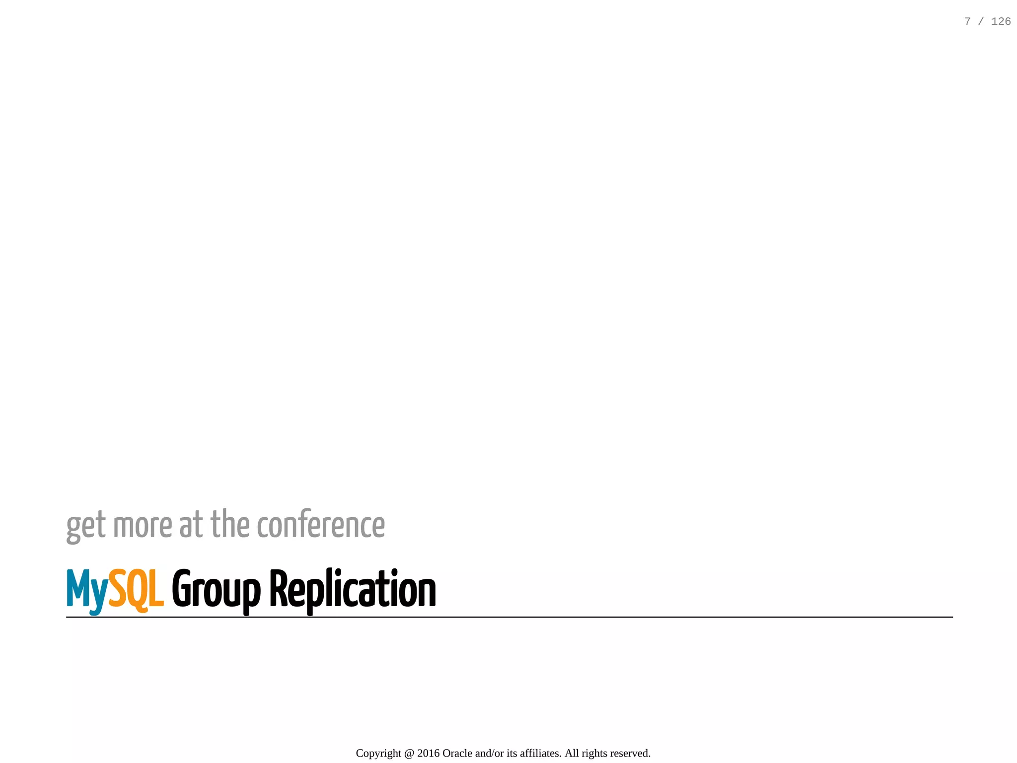get more at the conference MySQL Group Replication Copyright @ 2016 Oracle and/or its affiliates. All rights reserved. 7 / 126 