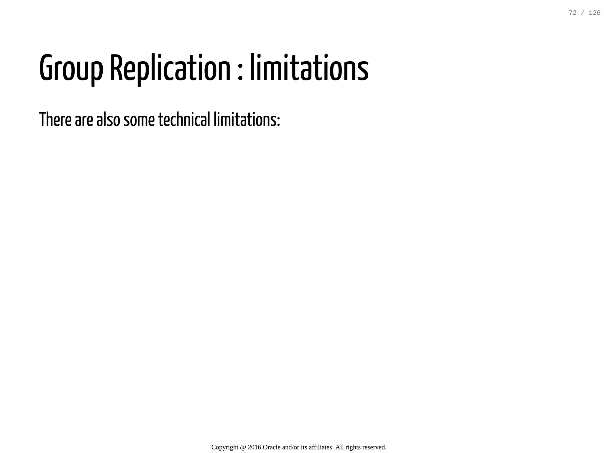 Group Replication : limitations There are also some technical limitations: Copyright @ 2016 Oracle and/or its affiliates. All rights reserved. 72 / 126 
