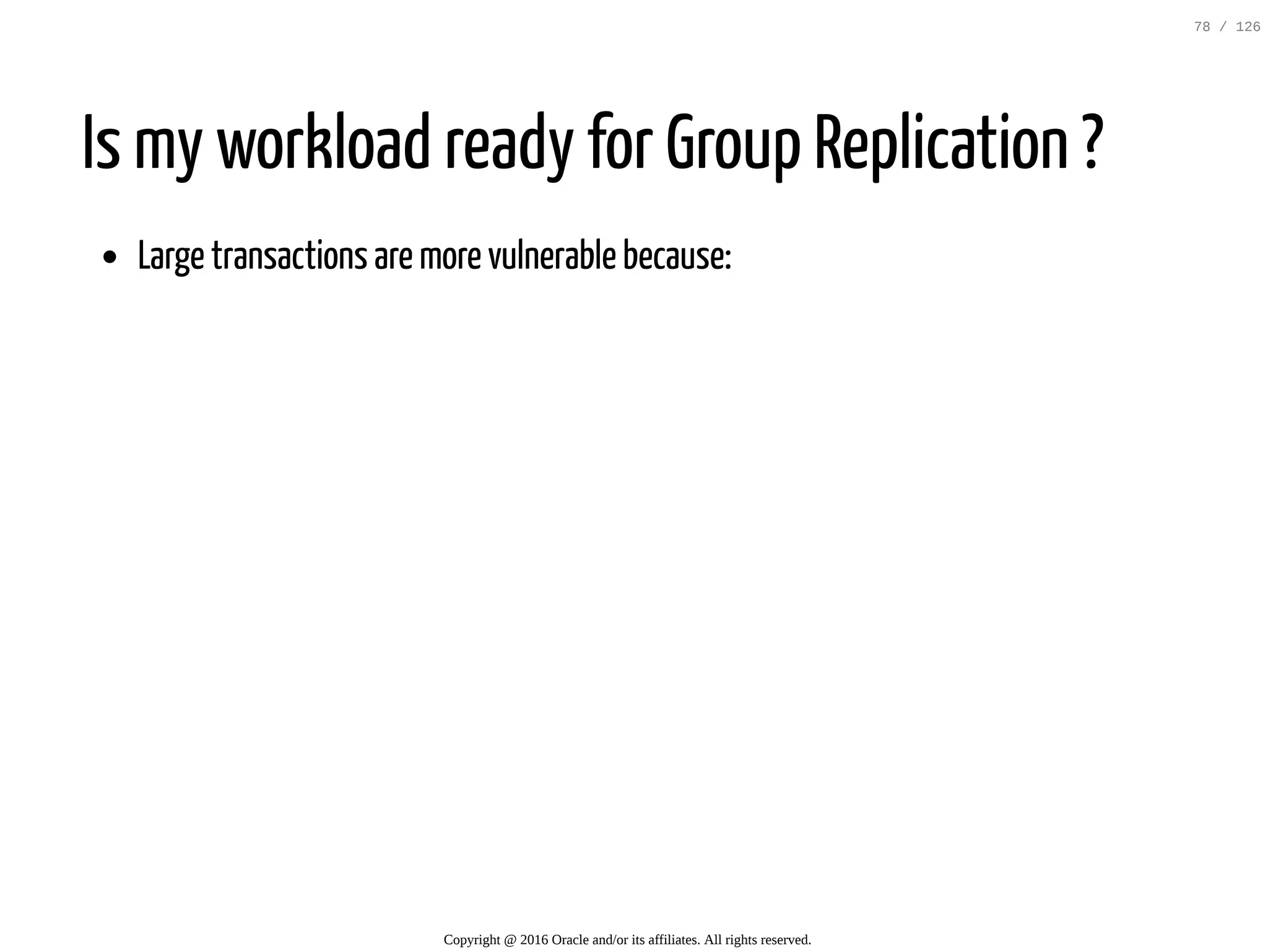 Is my workload ready for Group Replication ? Large transactions are more vulnerable because: Copyright @ 2016 Oracle and/or its affiliates. All rights reserved. 78 / 126 