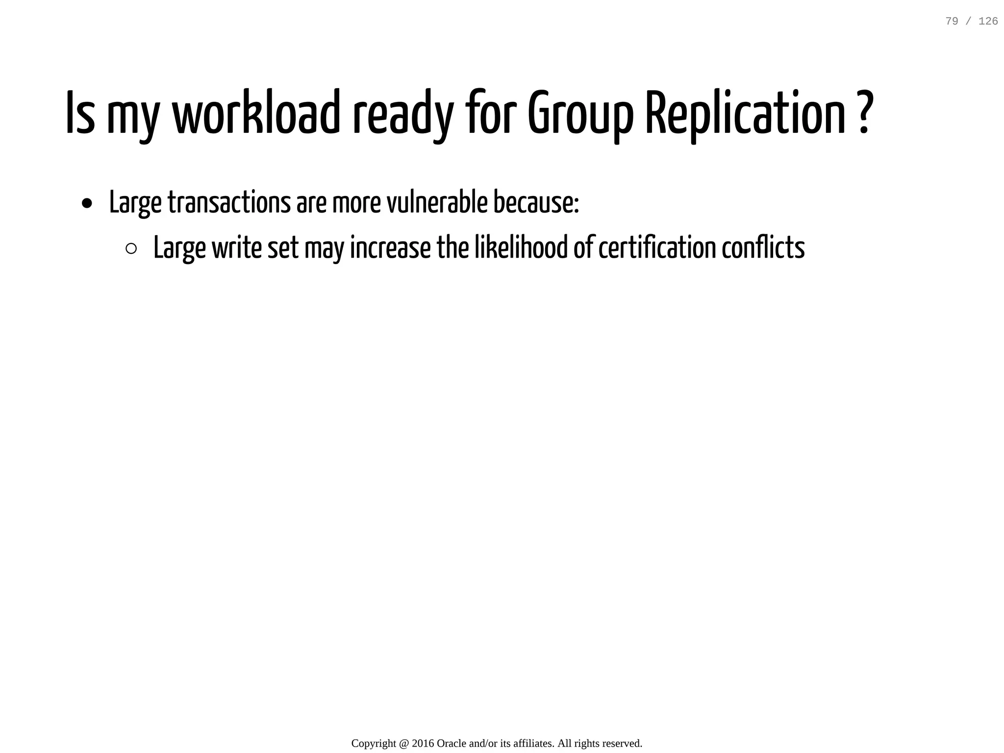 Is my workload ready for Group Replication ? Large transactions are more vulnerable because: Large write set may increase the likelihood of certification conflicts Copyright @ 2016 Oracle and/or its affiliates. All rights reserved. 79 / 126 