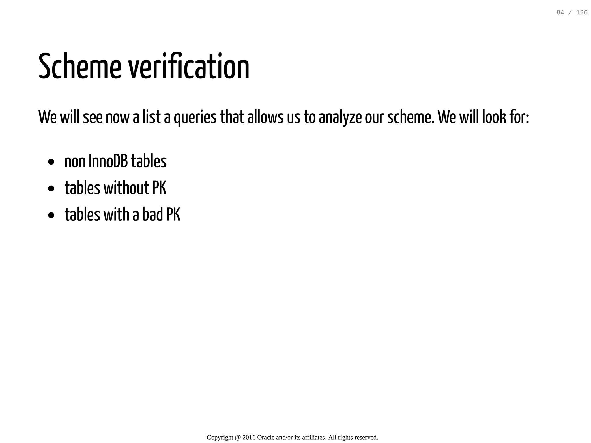 Scheme verification We will see nowa list a queries that allows us to analyze our scheme. We will look for: non InnoDB tables tables without PK tables with a bad PK Copyright @ 2016 Oracle and/or its affiliates. All rights reserved. 84 / 126 
