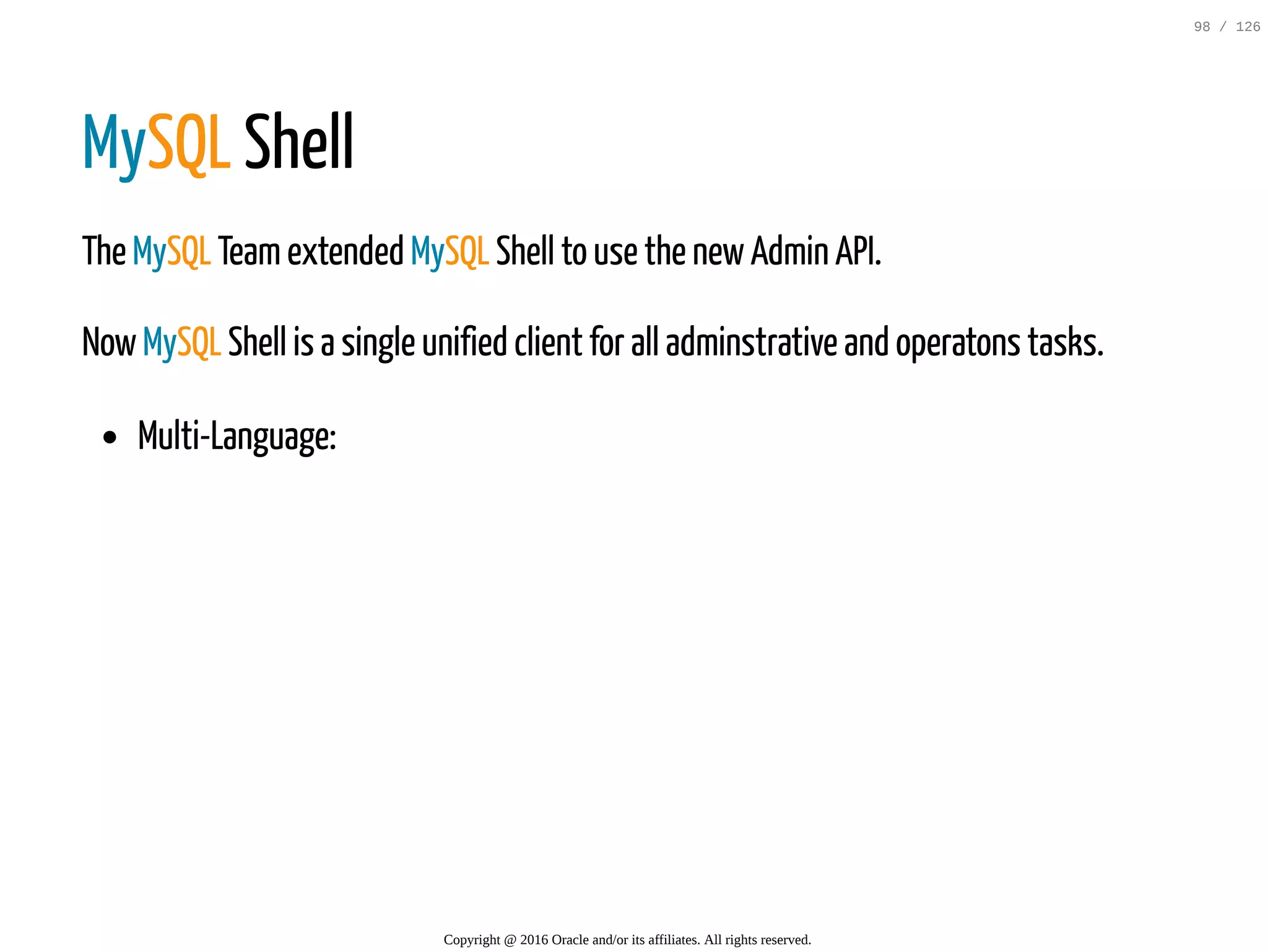 MySQL Shell The MySQL Teamextended MySQL Shell to use the newAdmin API. NowMySQL Shell is a single unified client for all adminstrative and operatons tasks. Multi-Language: Copyright @ 2016 Oracle and/or its affiliates. All rights reserved. 98 / 126 