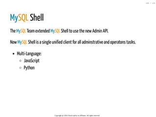 MySQL Shell
The MySQL Teamextended MySQL Shell to use the newAdmin API.
NowMySQL Shell is a single unified client for all adminstrative and operatons tasks.
Multi-Language:
JavaScript
Python
Copyright @ 2016 Oracle and/or its affiliates. All rights reserved.
100 / 126
 