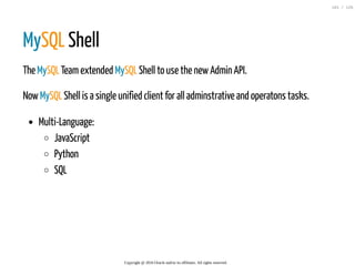MySQL Shell
The MySQL Teamextended MySQL Shell to use the newAdmin API.
NowMySQL Shell is a single unified client for all adminstrative and operatons tasks.
Multi-Language:
JavaScript
Python
SQL
Copyright @ 2016 Oracle and/or its affiliates. All rights reserved.
101 / 126
 