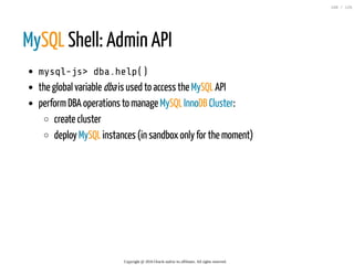 MySQL Shell: Admin API
mysql-js>dba.help()
the global variable dbais used to access the MySQL API
performDBA operations to manage MySQL InnoDB Cluster:
create cluster
deploy MySQL instances (in sandbox only for the moment)
Copyright @ 2016 Oracle and/or its affiliates. All rights reserved.
108 / 126
 
