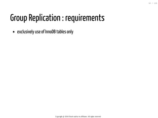 Group Replication : requirements
exclusively use of InnoDB tables only
Copyright @ 2016 Oracle and/or its affiliates. All rights reserved.
62 / 126
 